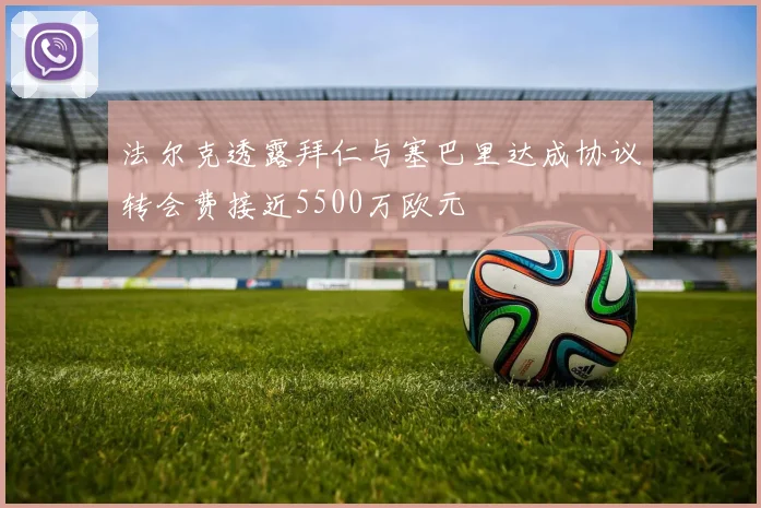 法尔克透露拜仁与塞巴里达成协议转会费接近5500万欧元