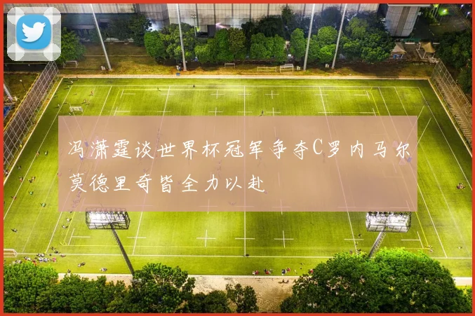 冯潇霆谈世界杯冠军争夺C罗内马尔莫德里奇皆全力以赴