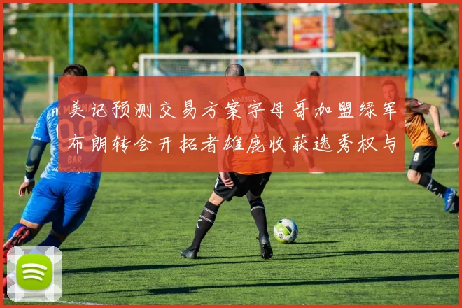 美记预测交易方案字母哥加盟绿军布朗转会开拓者雄鹿收获选秀权与年轻球员