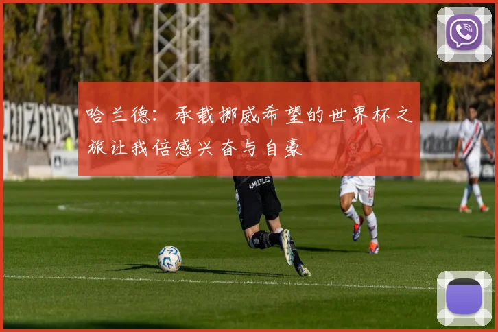 哈兰德：承载挪威希望的世界杯之旅让我倍感兴奋与自豪
