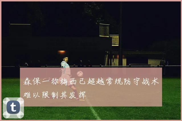 森保一称梅西已超越常规防守战术难以限制其发挥